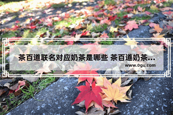 茶百道联名对应奶茶是哪些 茶百道奶茶加盟店推荐美食