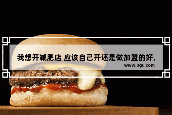 我想开减肥店 应该自己开还是做加盟的好,名牌减肥加盟店排行榜