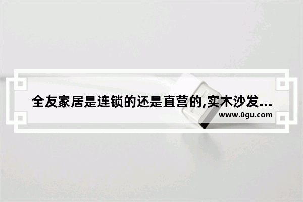 全友家居是连锁的还是直营的,实木沙发加盟