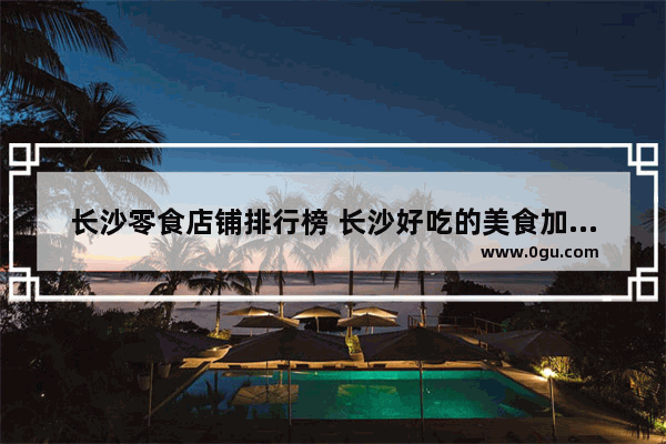 长沙零食店铺排行榜 长沙好吃的美食加盟店推荐