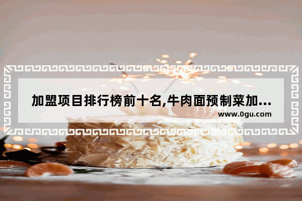 加盟项目排行榜前十名,牛肉面预制菜加盟店排行榜