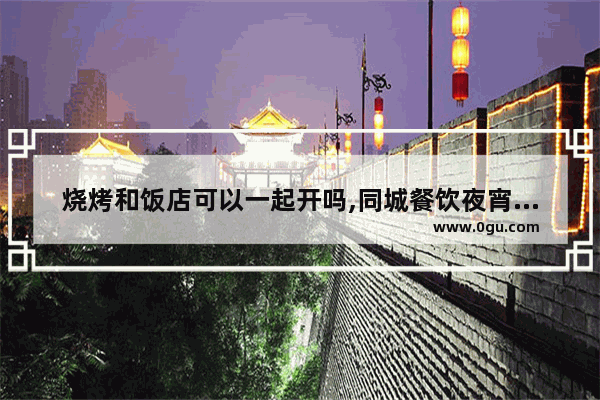 烧烤和饭店可以一起开吗,同城餐饮夜宵加盟店排行榜