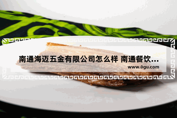 南通海迈五金有限公司怎么样 南通餐饮美食加盟哪家好