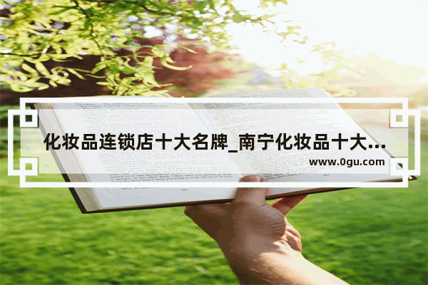 化妆品连锁店十大名牌_南宁化妆品十大排行榜