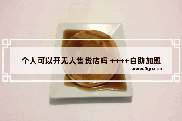 个人可以开无人售货店吗 ++++自助加盟