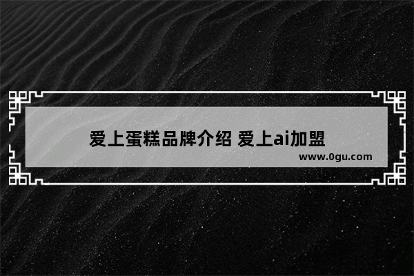 爱上蛋糕品牌介绍 爱上ai加盟