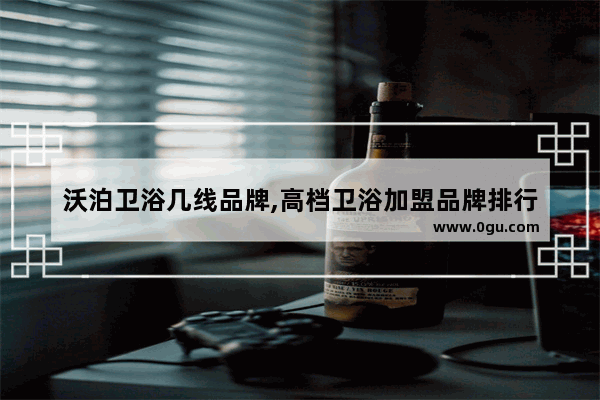 沃泊卫浴几线品牌,高档卫浴加盟品牌排行