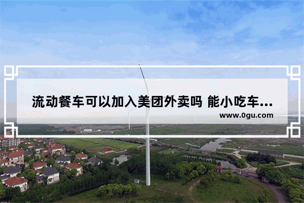 流动餐车可以加入美团外卖吗 能小吃车加盟