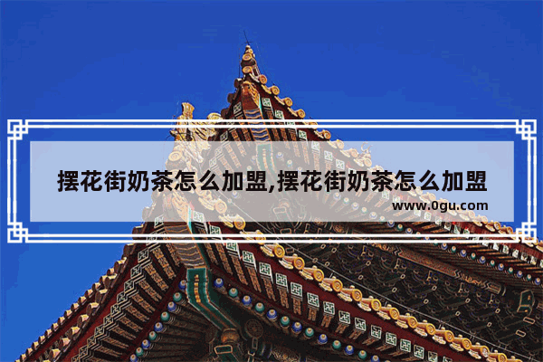摆花街奶茶怎么加盟,摆花街奶茶怎么加盟