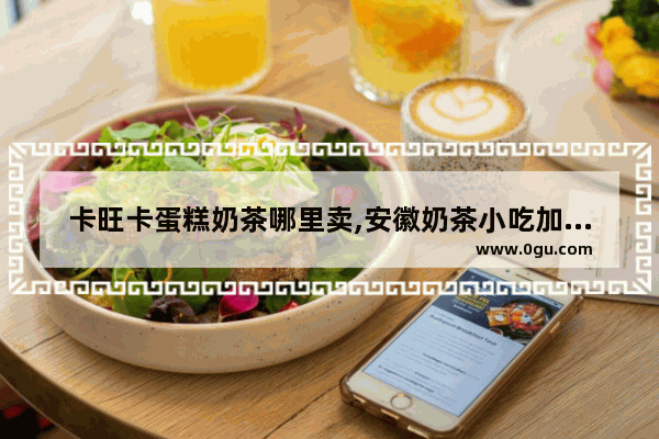 卡旺卡蛋糕奶茶哪里卖,安徽奶茶小吃加盟费多少钱