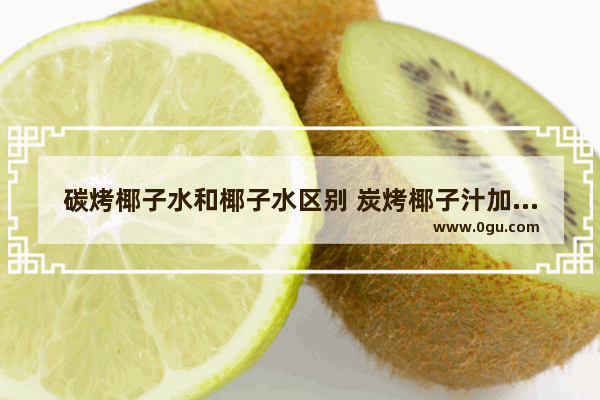 碳烤椰子水和椰子水区别 炭烤椰子汁加盟店排行榜