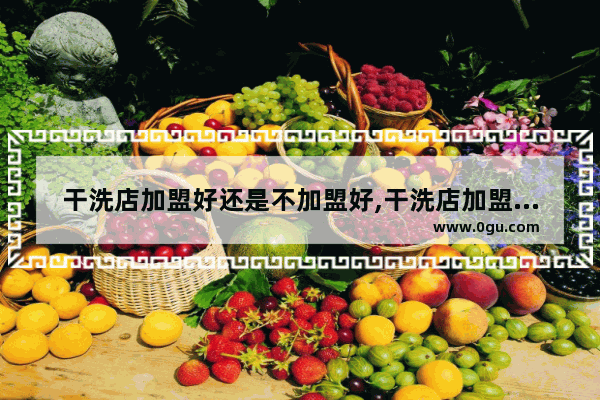 干洗店加盟好还是不加盟好,干洗店加盟优势