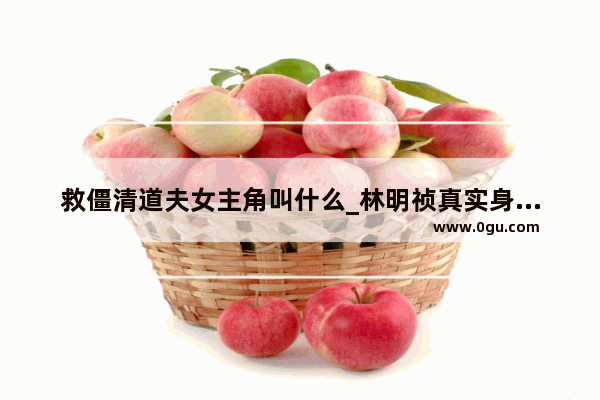 救僵清道夫女主角叫什么_林明祯真实身高是多少