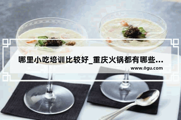 哪里小吃培训比较好_重庆火锅都有哪些特色火锅品牌呢