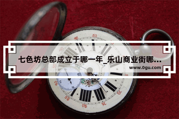 七色坊总部成立于哪一年_乐山商业街哪里好玩