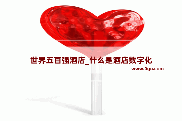 世界五百强酒店_什么是酒店数字化