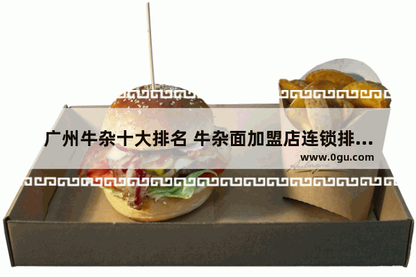 广州牛杂十大排名 牛杂面加盟店连锁排行榜