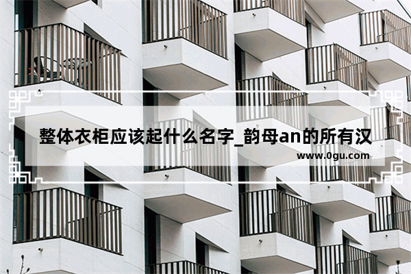 整体衣柜应该起什么名字_韵母an的所有汉字有哪些