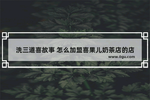 洗三道喜故事 怎么加盟喜果儿奶茶店的店