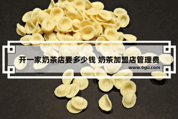 开一家奶茶店要多少钱 奶茶加盟店管理费