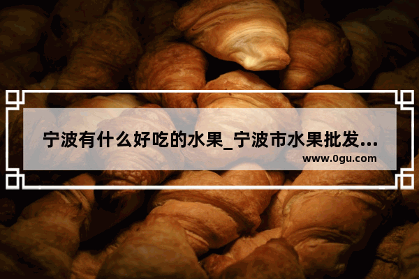 宁波有什么好吃的水果_宁波市水果批发市场在哪