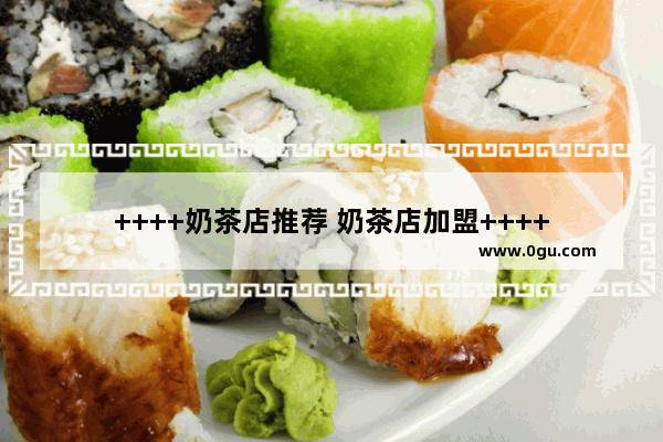 ++++奶茶店推荐 奶茶店加盟++++