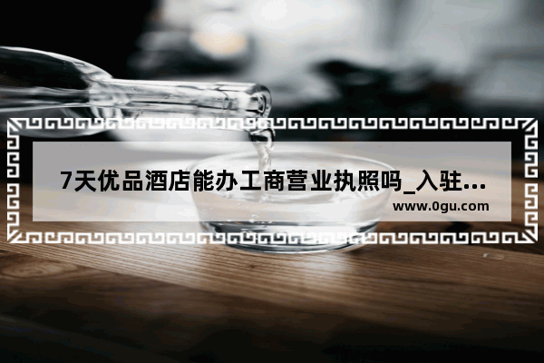 7天优品酒店能办工商营业执照吗_入驻大酒店需要什么条件