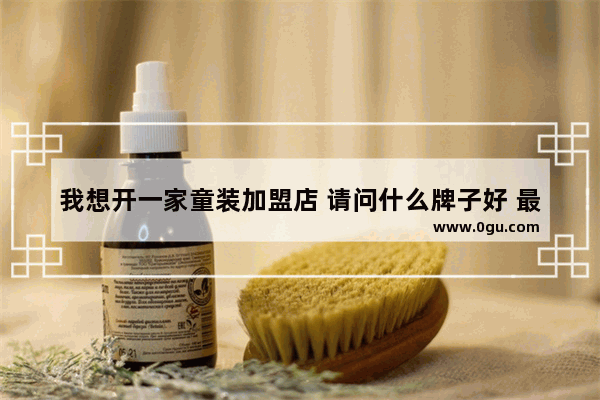 我想开一家童装加盟店 请问什么牌子好 最可靠 2015童装加盟店排行榜