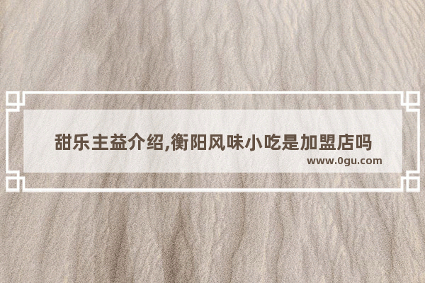 甜乐主益介绍,衡阳风味小吃是加盟店吗