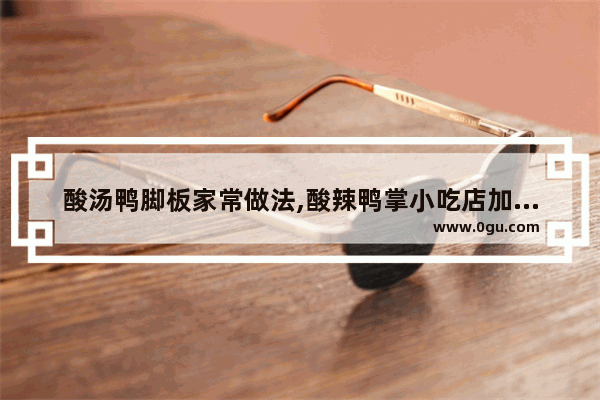 酸汤鸭脚板家常做法,酸辣鸭掌小吃店加盟费多少