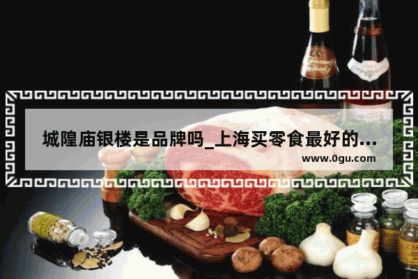 城隍庙银楼是品牌吗_上海买零食最好的地方