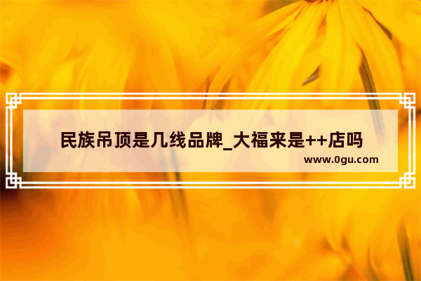 民族吊顶是几线品牌_大福来是++店吗