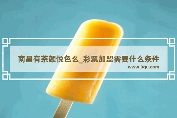 南昌有茶颜悦色么_彩票加盟需要什么条件