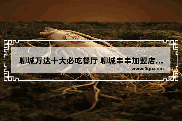 聊城万达十大必吃餐厅 聊城串串加盟店排行榜前十