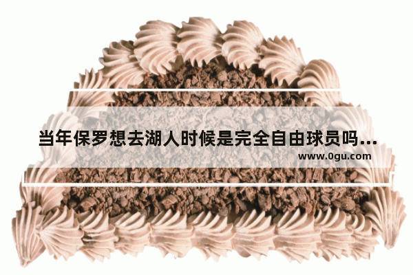 当年保罗想去湖人时候是完全自由球员吗_小加索尔加盟火箭