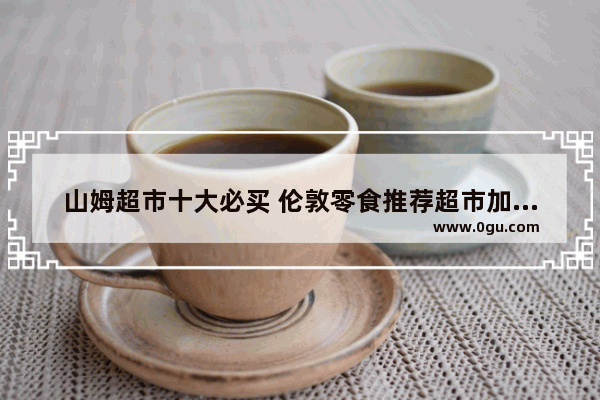山姆超市十大必买 伦敦零食推荐超市加盟店