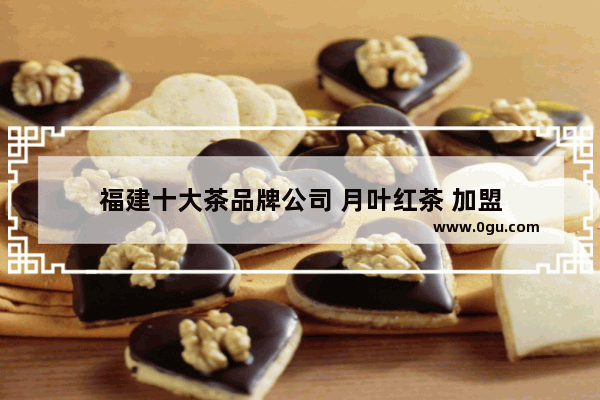 福建十大茶品牌公司 月叶红茶 加盟