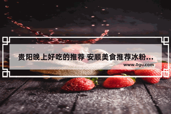 贵阳晚上好吃的推荐 安顺美食推荐冰粉加盟店