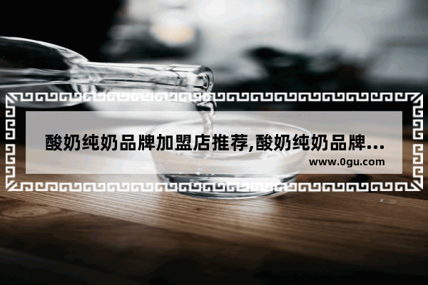 酸奶纯奶品牌加盟店推荐,酸奶纯奶品牌加盟店推荐