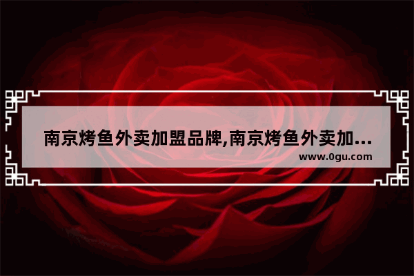 南京烤鱼外卖加盟品牌,南京烤鱼外卖加盟品牌
