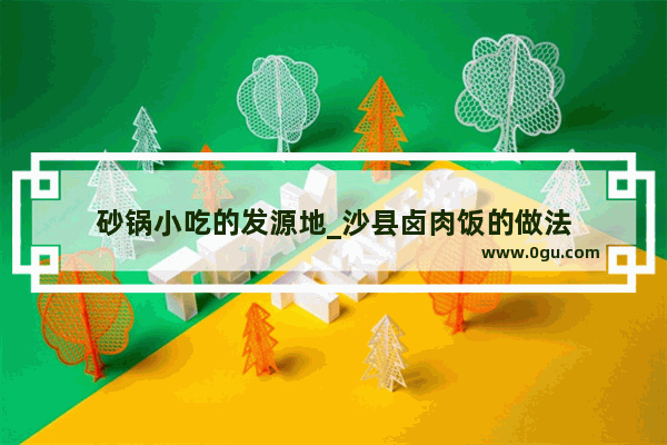 砂锅小吃的发源地_沙县卤肉饭的做法
