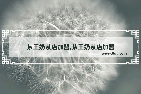 茶王奶茶店加盟,茶王奶茶店加盟