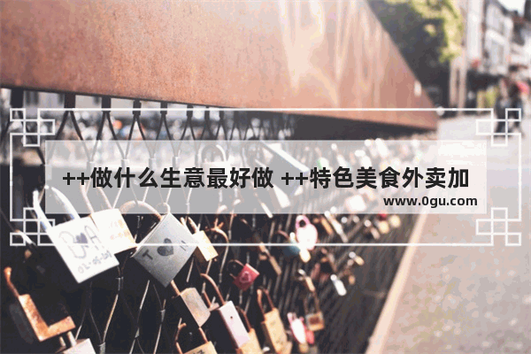 ++做什么生意最好做 ++特色美食外卖加盟商