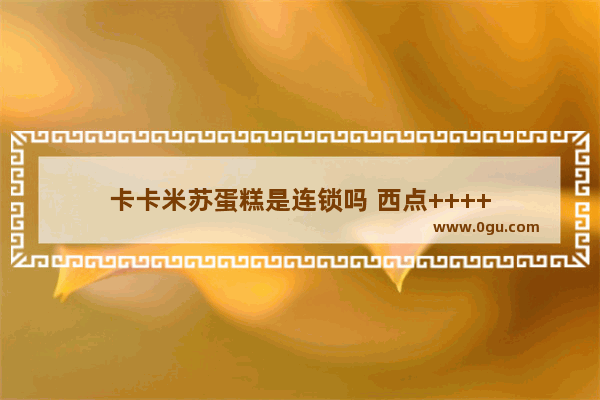 卡卡米苏蛋糕是连锁吗 西点++++