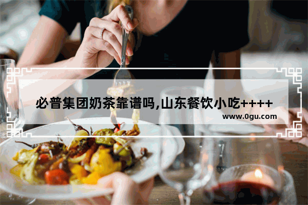 必普集团奶茶靠谱吗,山东餐饮小吃++++店