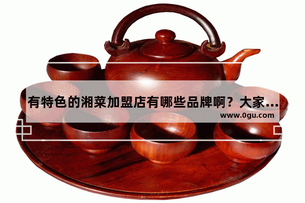 有特色的湘菜加盟店有哪些品牌啊？大家推荐一下_喝水算饮食吗