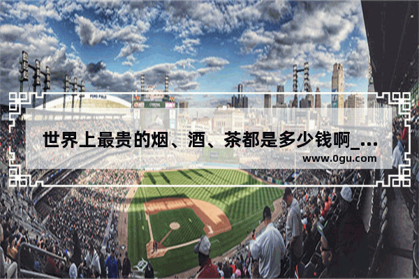 世界上最贵的烟、酒、茶都是多少钱啊_巴爷茶属于什么茶