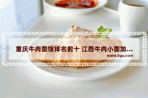重庆牛肉面馆排名前十 江西牛肉小面加盟店排行榜