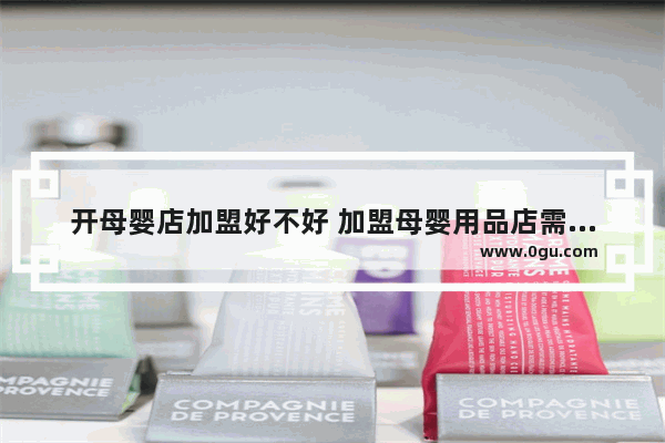 开母婴店加盟好不好 加盟母婴用品店需要多少钱_我想开一家母婴店加盟好还是自己开好