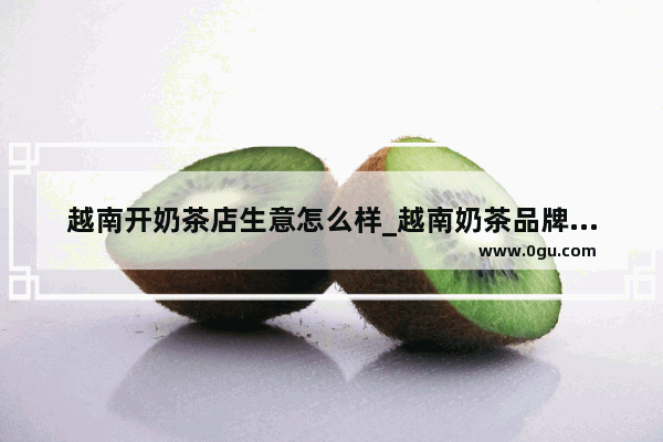 越南开奶茶店生意怎么样_越南奶茶品牌前十名